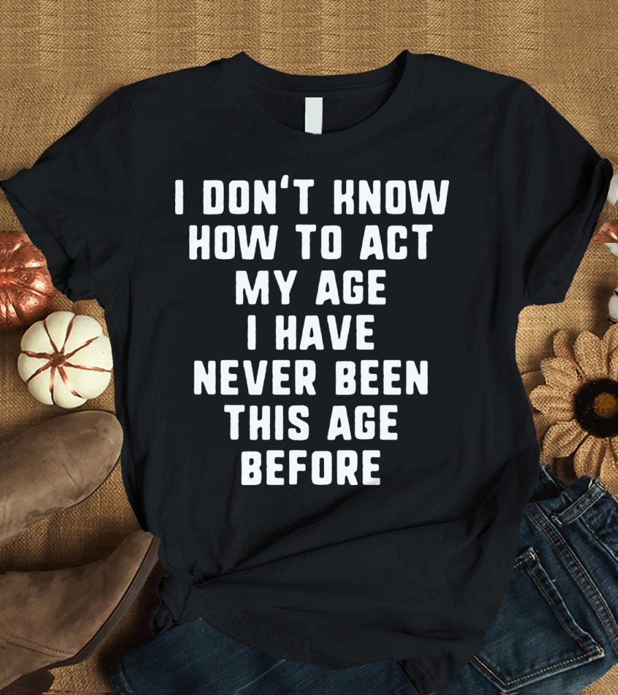 I Don't Know How to Act My Age I've Never Been This Age Before Funny Quote Humor Joke T-Shirt