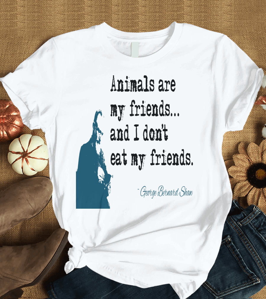 Animals Are My Friends and I Don't Eat My Friends George Bernard Shaw T-Shirt