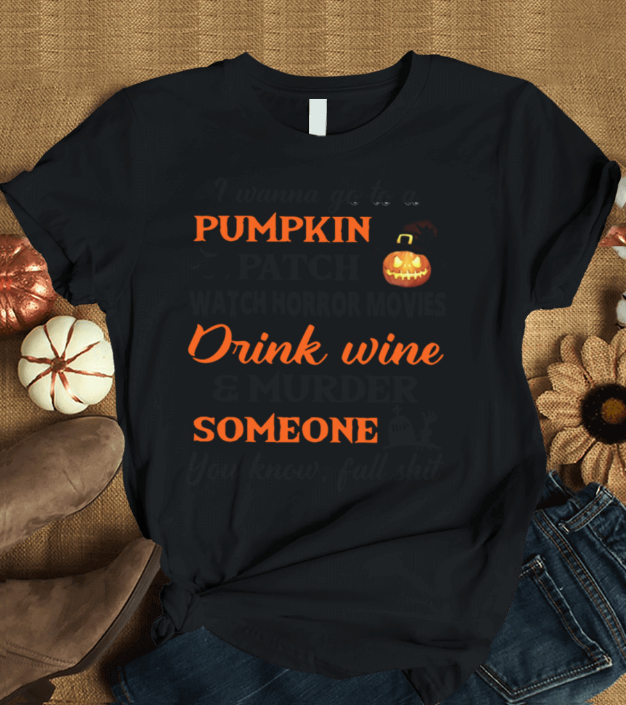 I wanna go to a Pumpkin Patch Watch Horror Movies Drink Wine and Murder Someone You Know Fall Shit T-Shirt