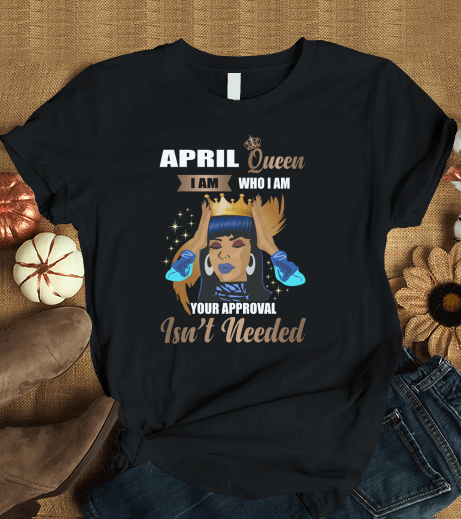 April Queen I Am Who I Am Your Approval Isn't Needed Bold Empowerment Graphic with Crown and Confident Woman T-Shirt