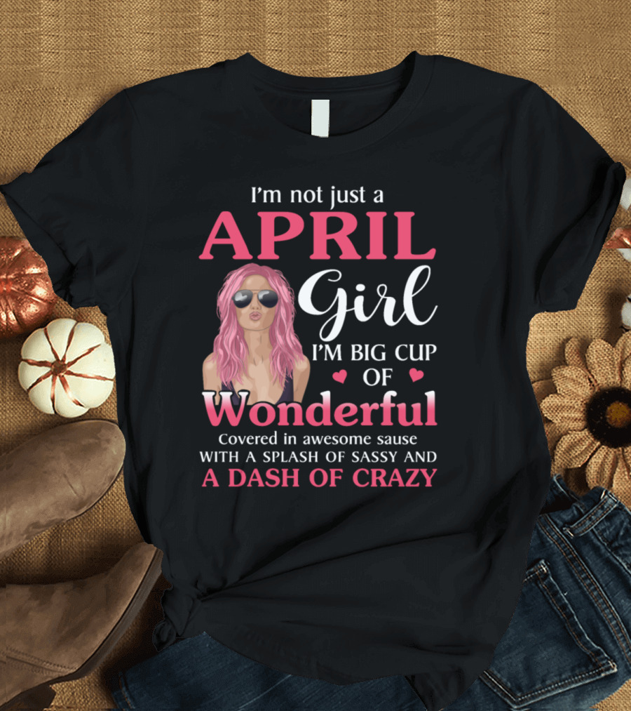 April Girl I'm Not Just A Big Cup Of Wonderful Covered In Awesome Sauce With A Splash Of Sassy And A Dash Of Crazy T-Shirt
