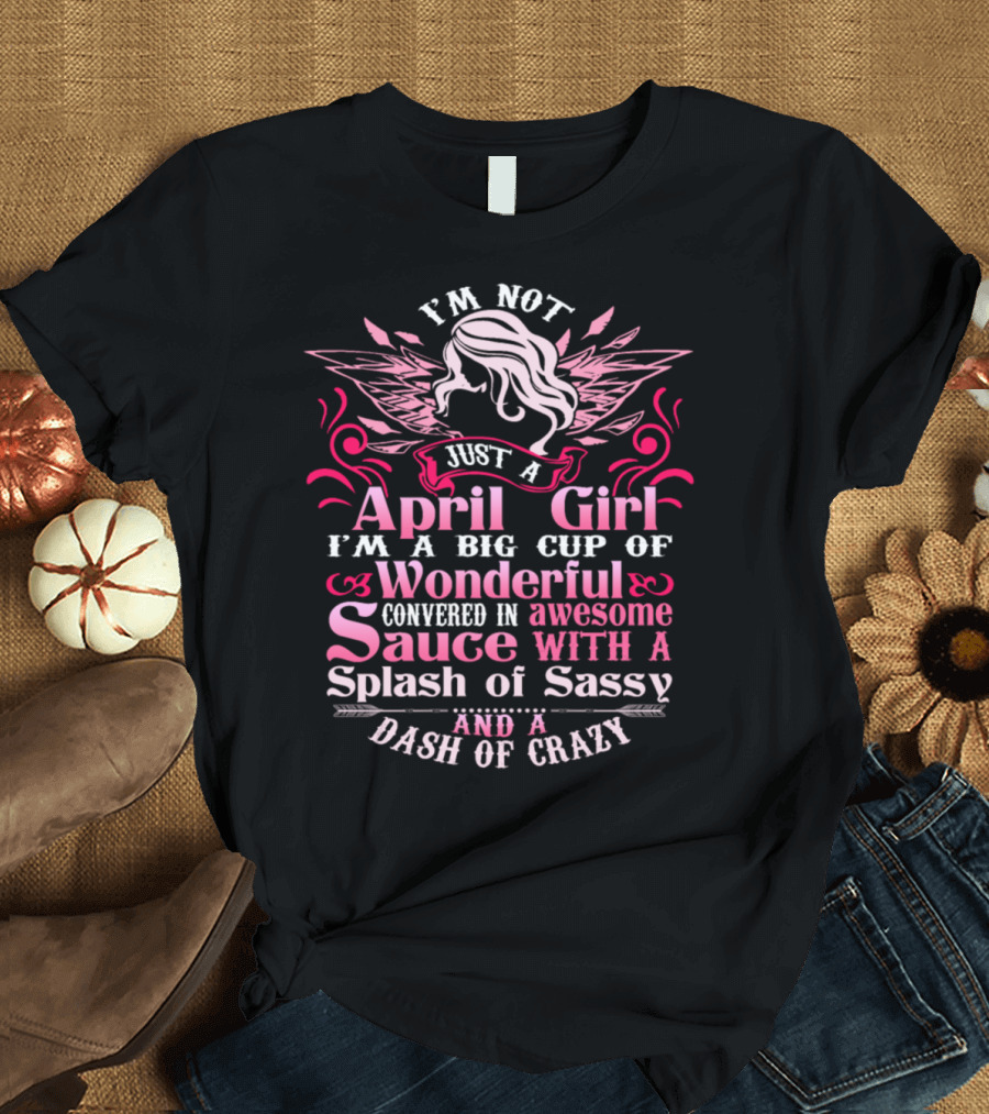 I'm Not Just A April Girl I'm A Big Cup Of Wonderful Covered In Awesome Sauce With A Splash Of Sassy And A Dash Of Crazy T-Shirt