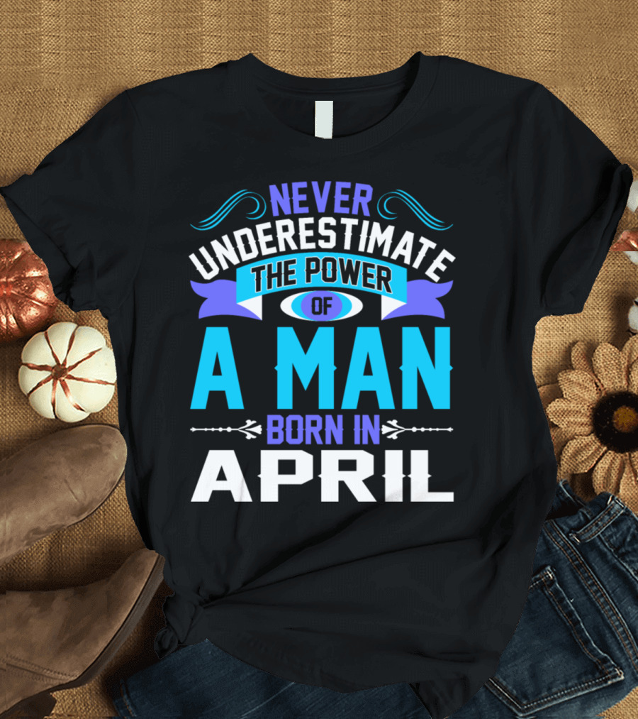 Never Underestimate the Power of a Man Born in April Bold Motivational T-Shirt