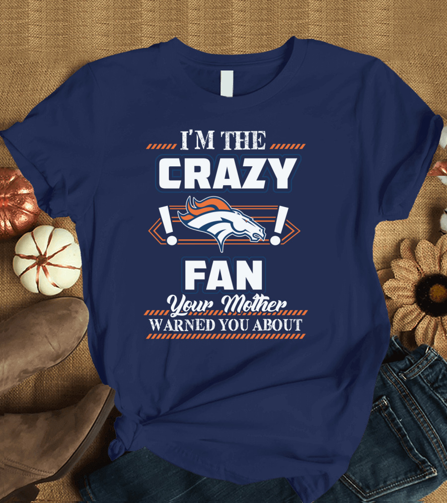 I'm The Crazy Denver Broncos Fan Your Mother Warned You About T-Shirt