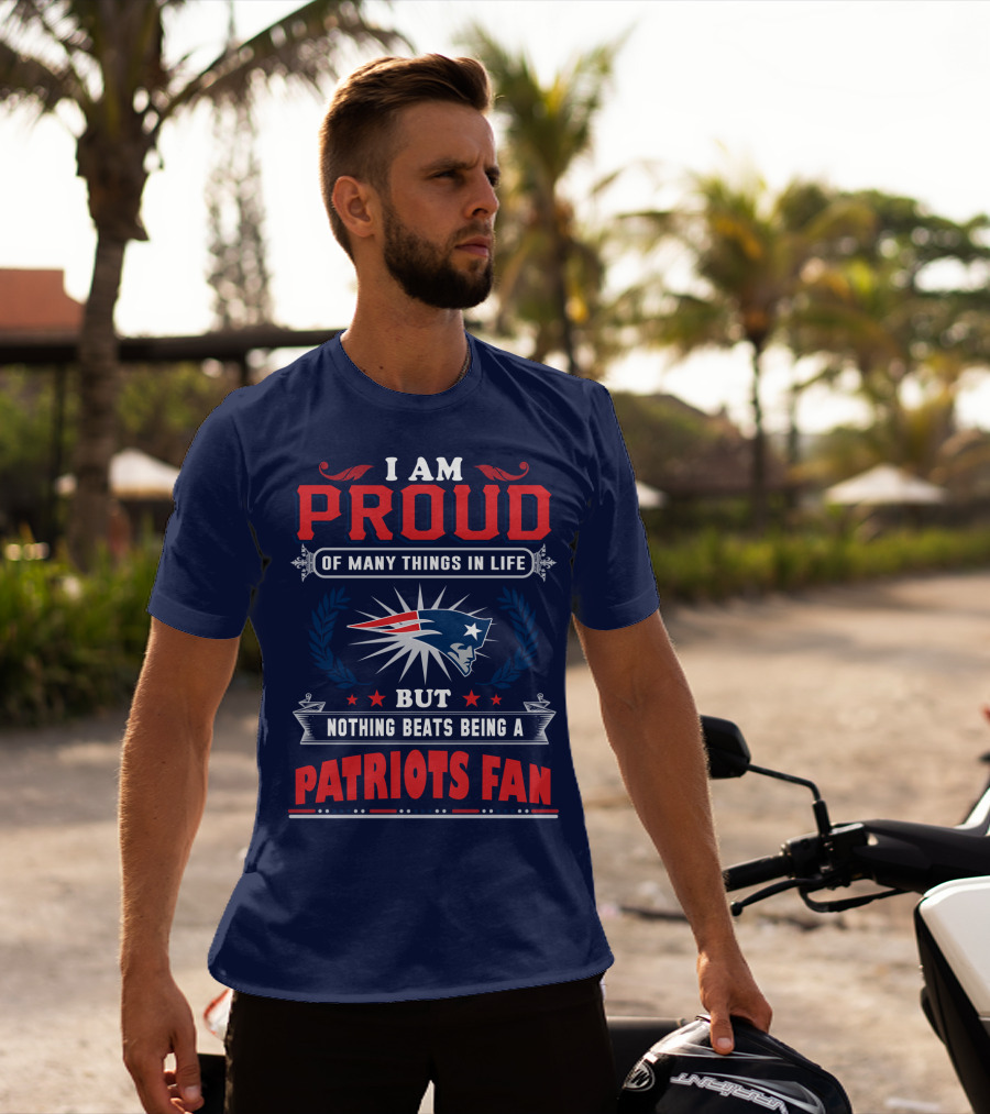 I Am Proud Of Many Things In Life But Nothing Beats Being A New England Patriots Fan T-Shirt