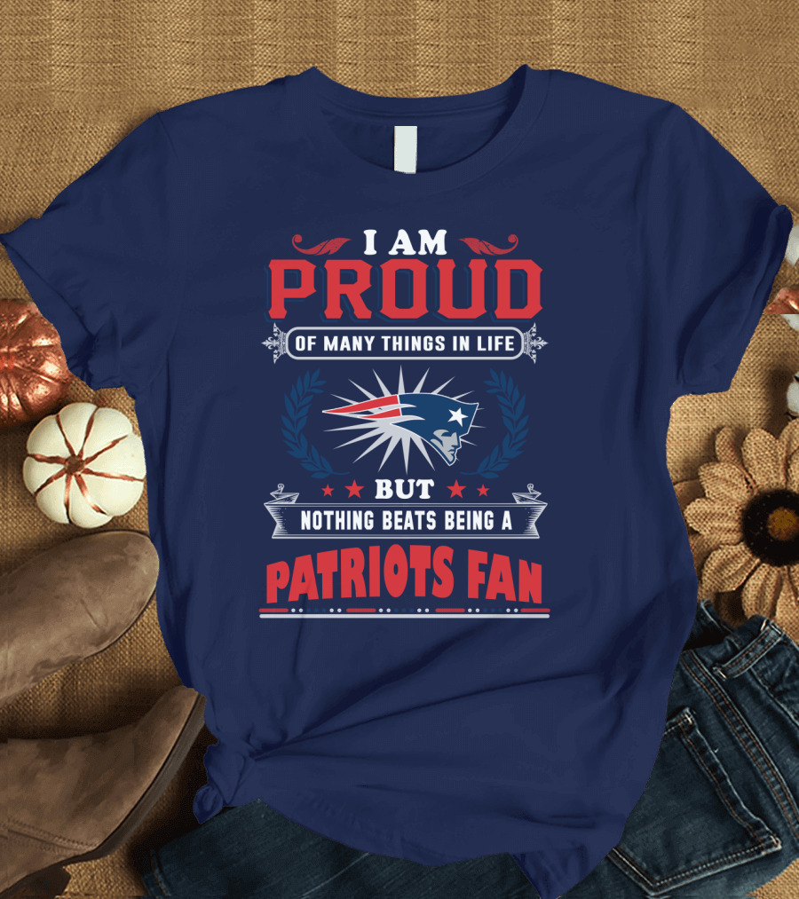 I Am Proud Of Many Things In Life But Nothing Beats Being A New England Patriots Fan T-Shirt