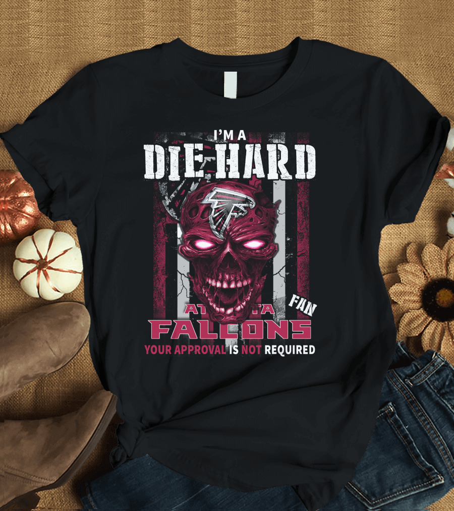 I'm a Die Hard Atlanta Falcons Fan Your Approval Is Not Required T-Shirt