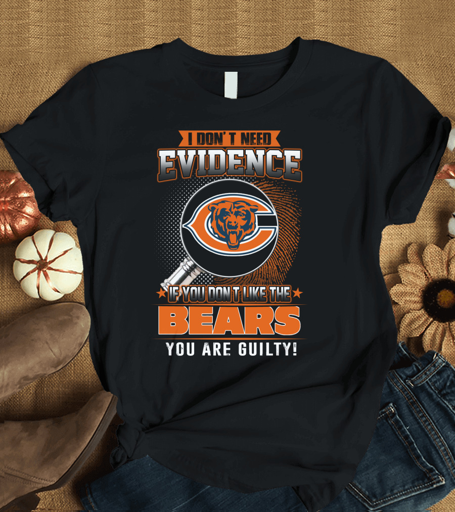 I DON'T NEED EVIDENCE IF YOU DON'T LIKE THE BEARS YOU ARE GUILTY CHICAGO BEARS T-Shirt