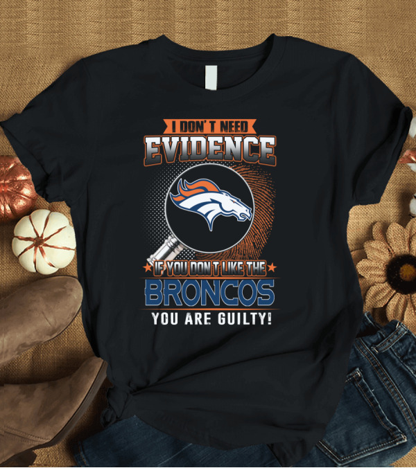 T-Shirt: I DON'T NEED EVIDENCE IF YOU DON'T LIKE THE BRONCOS YOU ARE GUILTY T-Shirt I DON'T NEED EVIDENCE IF YOU DON'T LIKE THE BRONCOS YOU ARE GUILTY T-Shirt