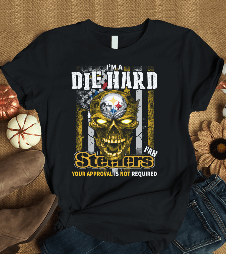 I'm A Die Hard Fan Steelers Your Approval Is Not Required T-Shirt