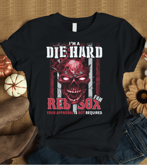 T-Shirt: I'M A DIE HARD FAN RED SOX YOUR APPROVAL IS NOT REQUIRED T-Shirt I'M A DIE HARD FAN RED SOX YOUR APPROVAL IS NOT REQUIRED T-Shirt