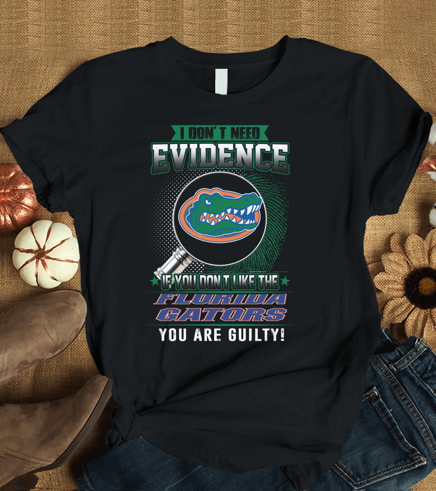 I Don't Need Evidence If You Don't Like the Florida Gators You Are Guilty T-Shirt