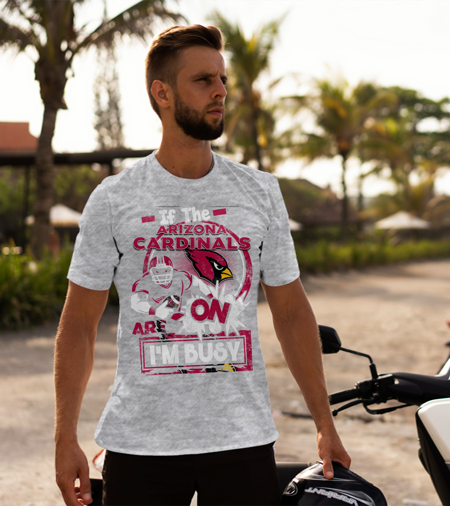 If The Arizona Cardinals Are On I'm Busy T-Shirt