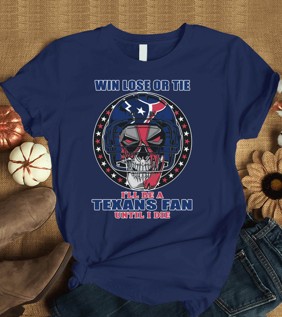 Win Lose Or Tie I'll Be A Texans Fan Until I Die T-Shirt