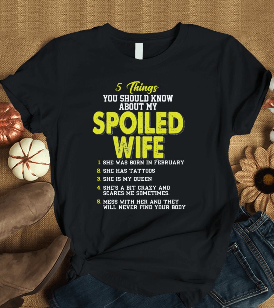 5 Things You Should Know About My Spoiled Wife She Was Born In February Tattoos Queen Bit Crazy Mess With Her Never Find Body T-Shirt
