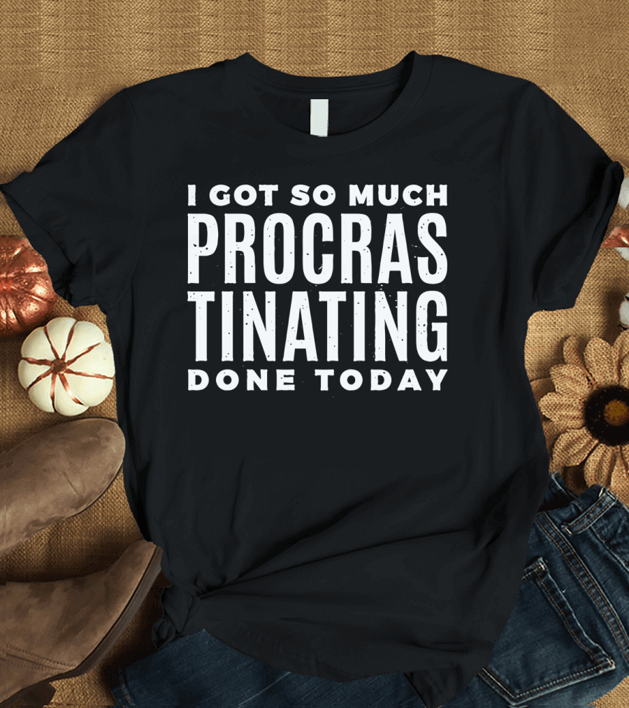 I Got So Much Procrastinating Done Today Funny Lazy T-Shirt
