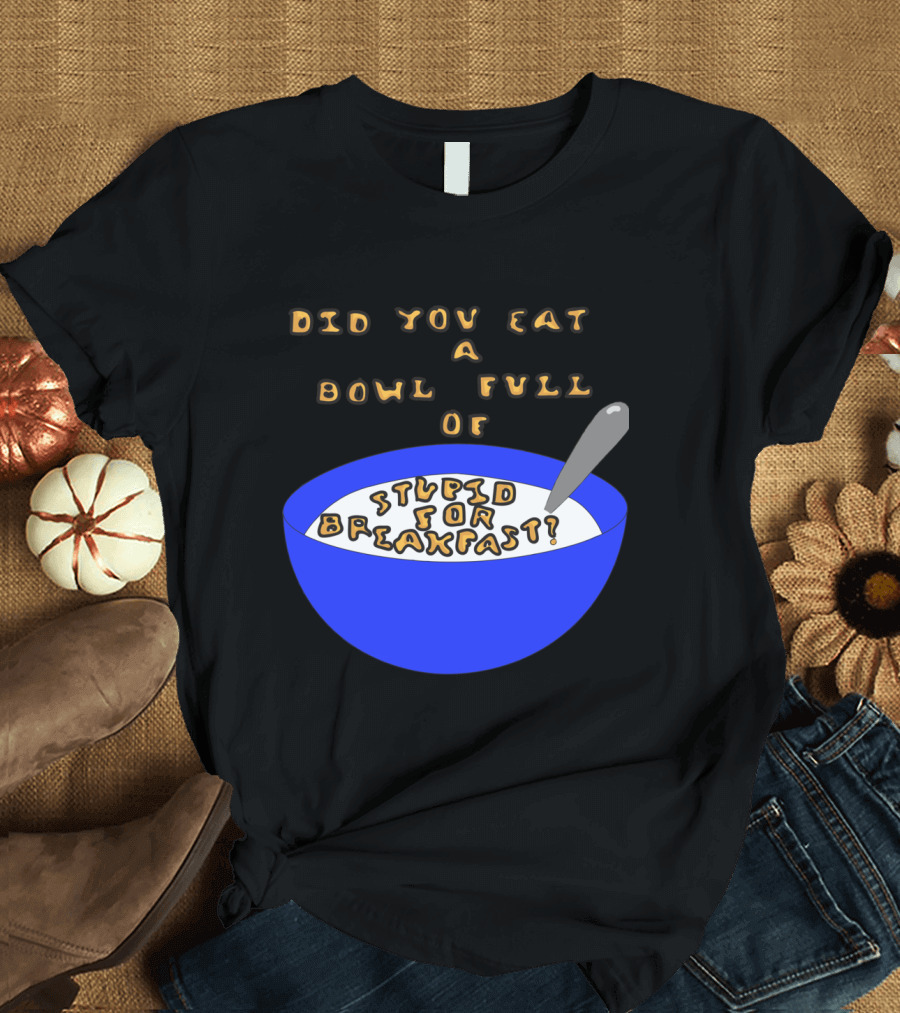Did You Eat a Bowl Full of Stupid for Breakfast? T-Shirt