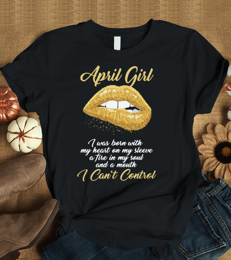 April Girl I Was Born with My Heart on My Sleeve a Fire in My Soul and a Mouth I Can't Control Gold Lips T-Shirt