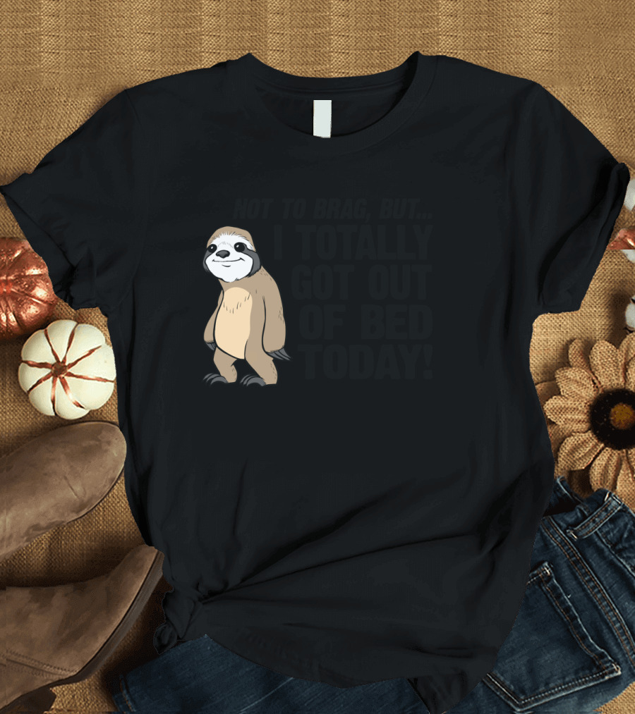 Not To Brag But I Totally Got Out Of Bed Today Funny Cute Sloth Saying T-Shirt