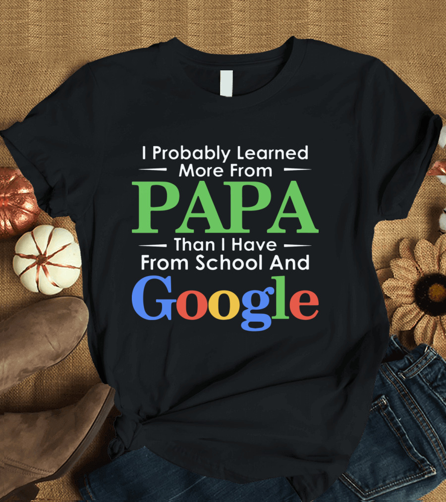 I Probably Learned More From Papa Than I Have From School And Google T-Shirt