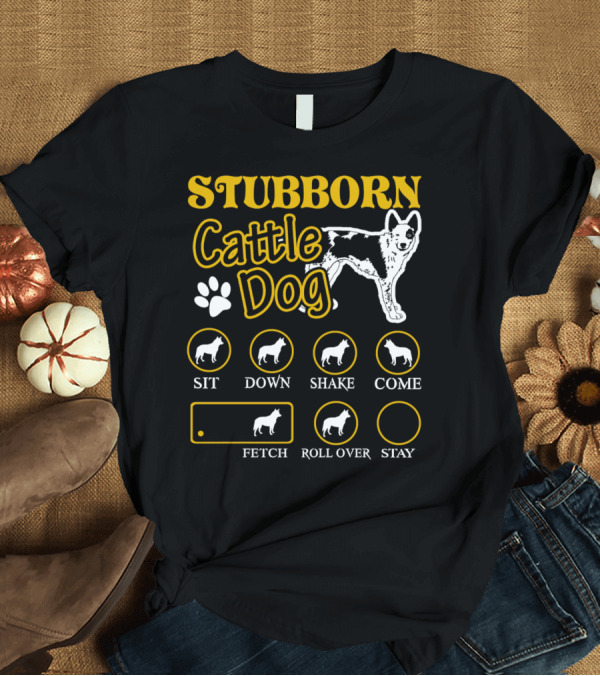 T-Shirt: Stubborn Cattle Dog Commands Sit Down Shake Come Fetch Roll Over Stay T-Shirt Stubborn Cattle Dog Commands Sit Down Shake Come Fetch Roll Over Stay T-Shirt