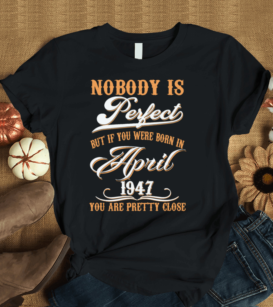 Nobody Is Perfect But If You Were Born In April 1947 You Are Pretty Close T-Shirt