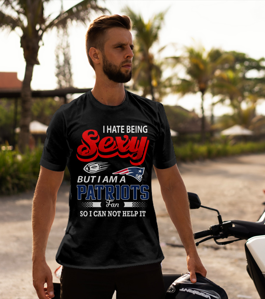 I Hate Being Sexy But I Am A New England Patriots Fan So I Can Not Help It T-Shirt