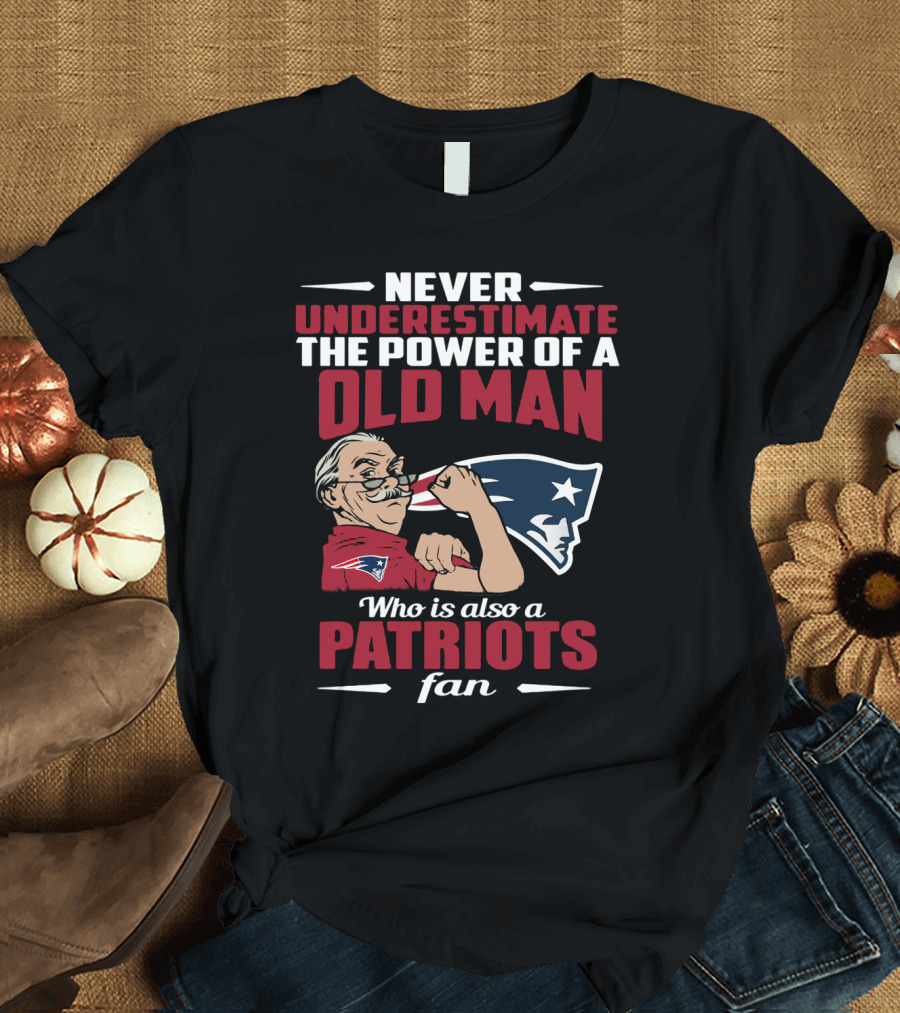 Never Underestimate The Power Of A Old Man Who Is Also A New England Patriots Fan T-Shirt