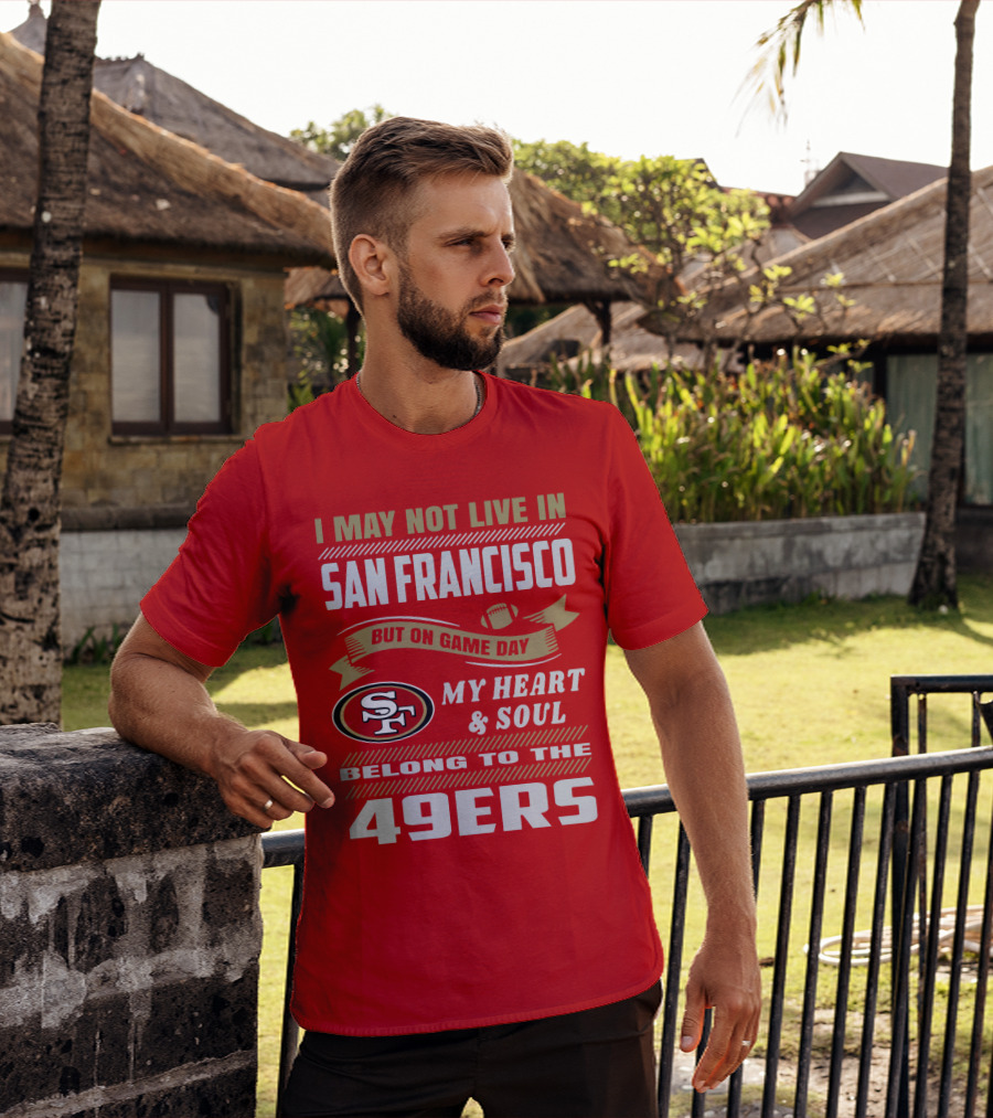I May Not Live In San Francisco But On Game Day My Heart And Soul Belong To The 49ers T-Shirt