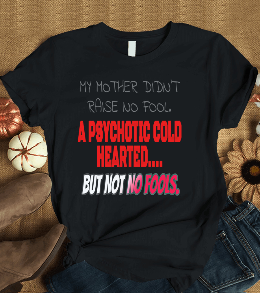 My Mother Didn't Raise No Fool, A Psychotic Cold Hearted But Not No Fools T-Shirt