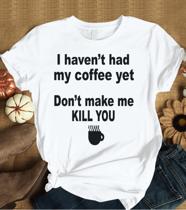 T-Shirt: I Haven't Had My Coffee Yet Don't Make Me Kill You Mug T-Shirt I Haven't Had My Coffee Yet Don't Make Me Kill You Mug T-Shirt