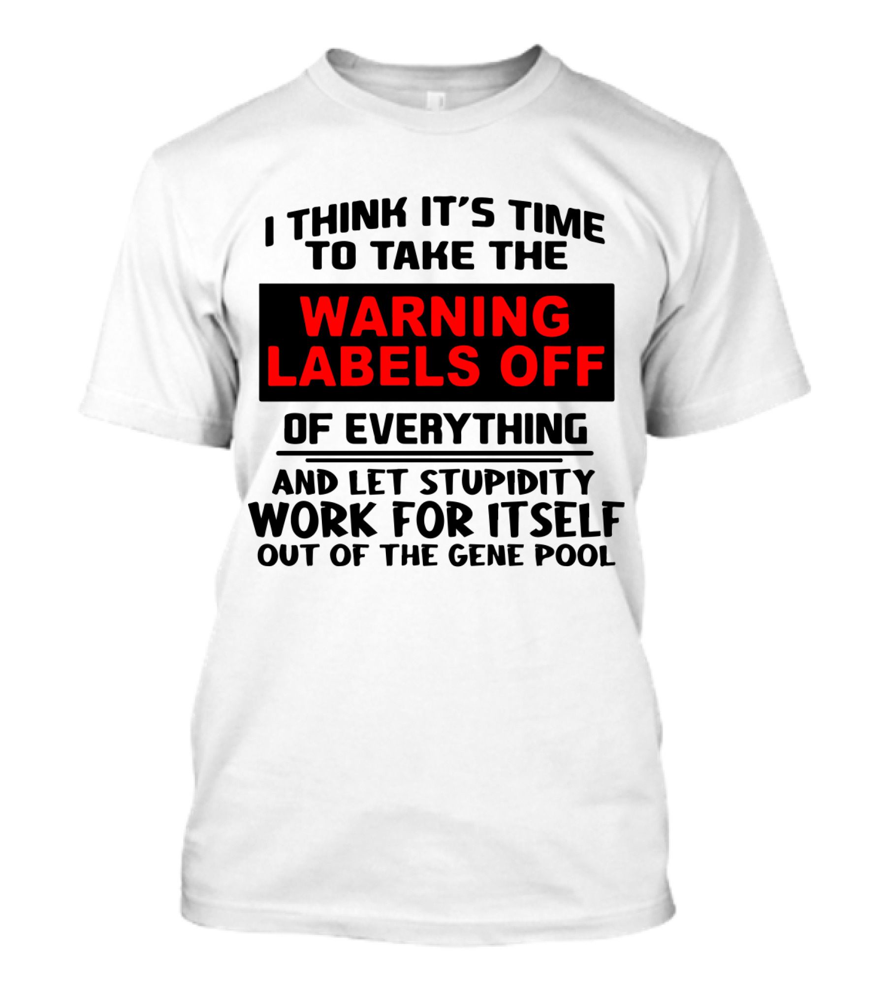 I Think It's Time To Take The Warning Labels Off Of Everything And Let Stupidity Work For Itself Out Of The Gene Pool T-Shirt