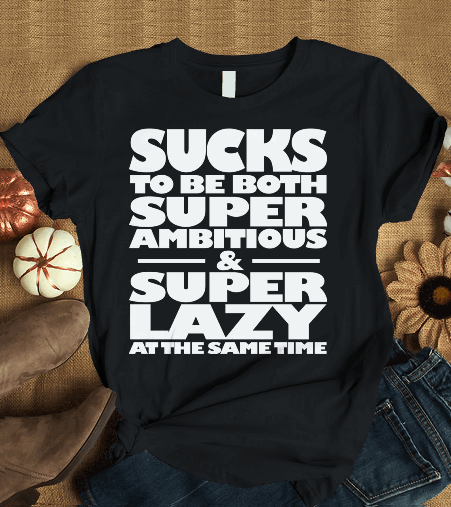 Both Super Ambitious and Super Lazy At The Same Time Sucks T-Shirt