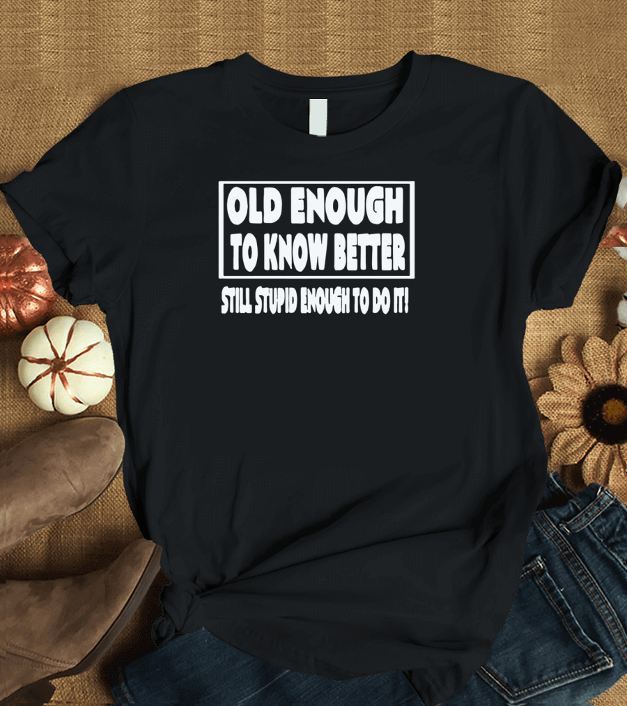 Old Enough to Know Better Still Stupid Enough to Do It Humorous T-Shirt
