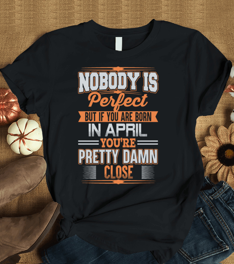 Nobody Is Perfect But If You Are Born In April You're Pretty Damn Close T-Shirt