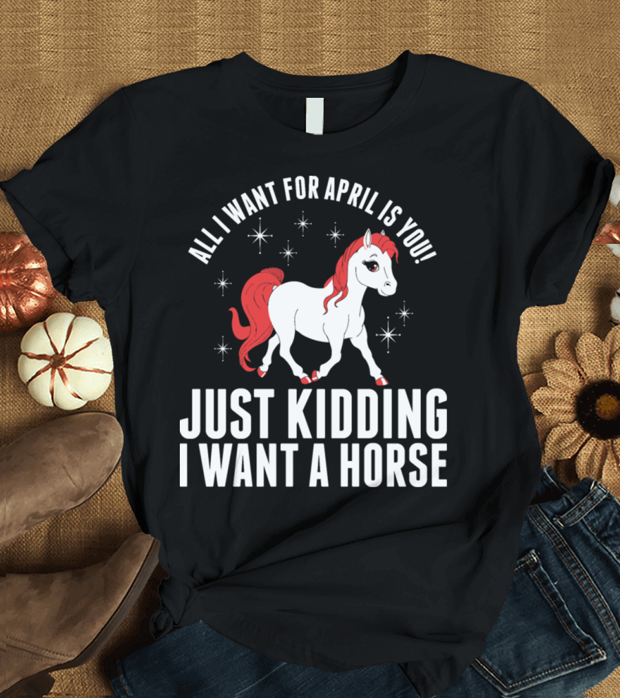 All I Want for April Is You Just Kidding I Want a Horse T-Shirt