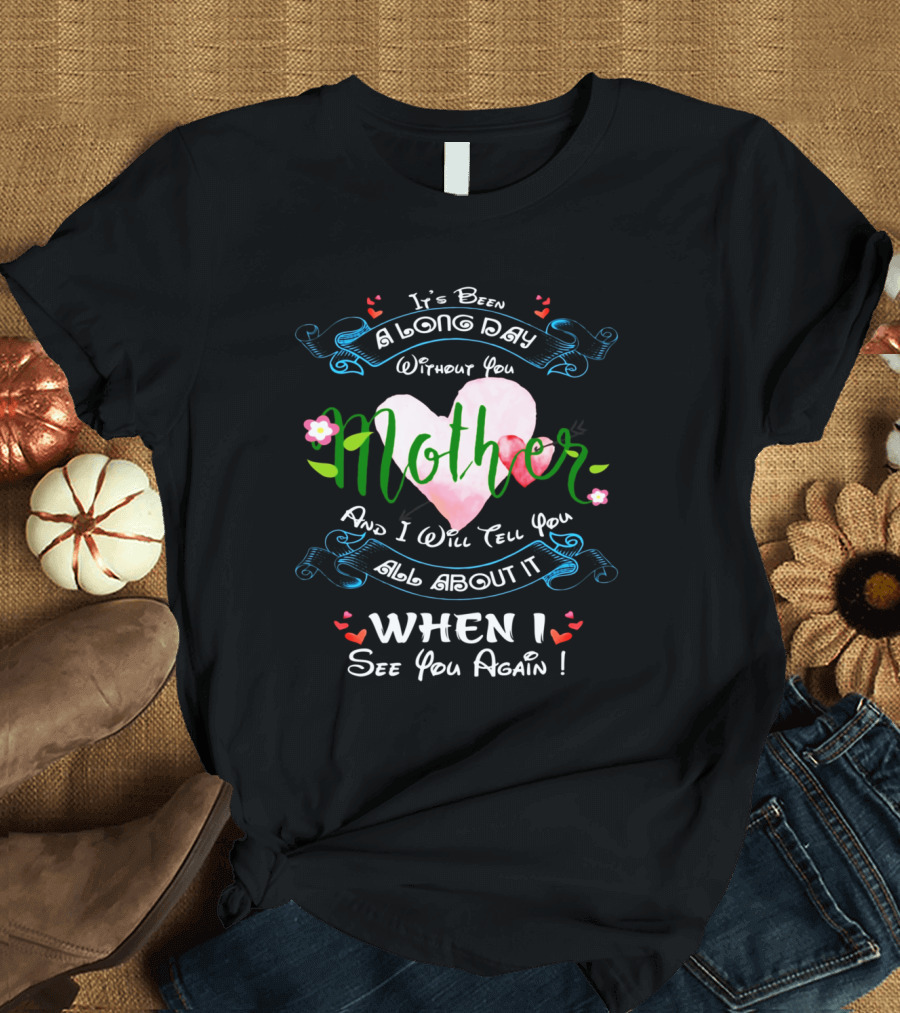 It's Been a Long Day Without You Mother and I Will Tell You All About It When I See You Again T-Shirt