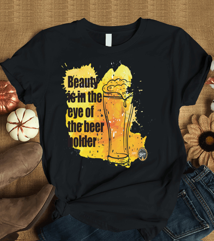 Beauty Is in the Eye of the Beer Holder with Pint Glass and Frothy Beer T-Shirt