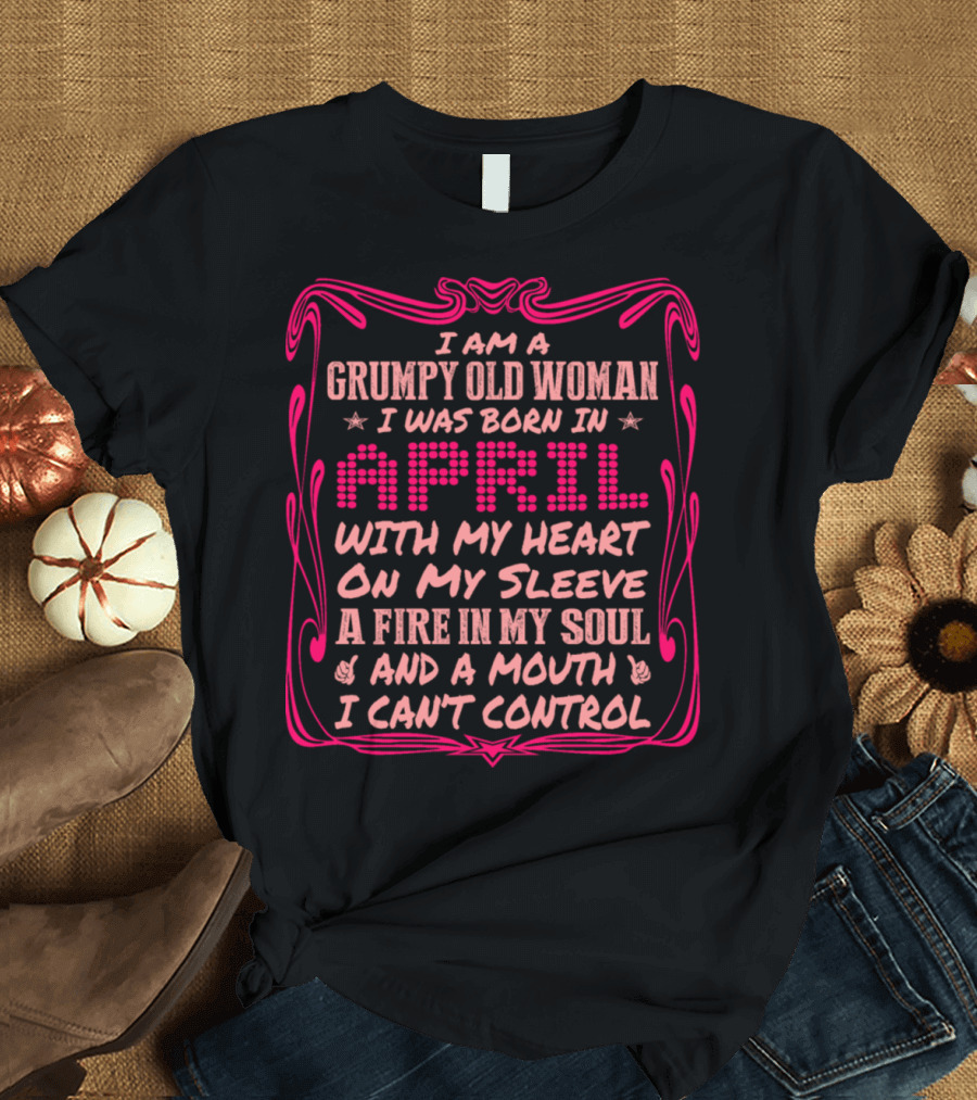 Grumpy Old Woman Born In April Heart On My Sleeve Fire In Soul Mouth I Can't Control T-Shirt