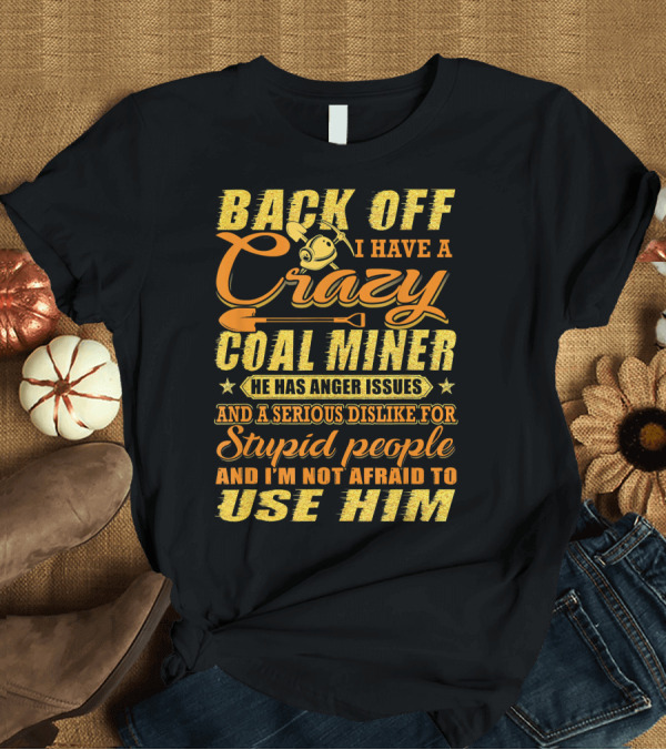 T-Shirt: Back Off I Have A Crazy Coal Miner He Has Anger Issues And A Serious Dislike For Stupid People And I'm Not Afraid To Use Him T-Shirt Back Off I Have A Crazy Coal Miner He Has Anger Issues And A Serious Dislike For Stupid People And I'm Not Afraid To Use Him T-Shirt