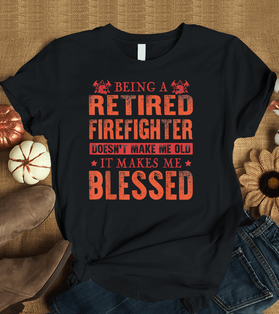 Being a Retired Firefighter Doesn't Make Me Old It Makes Me Blessed T-Shirt