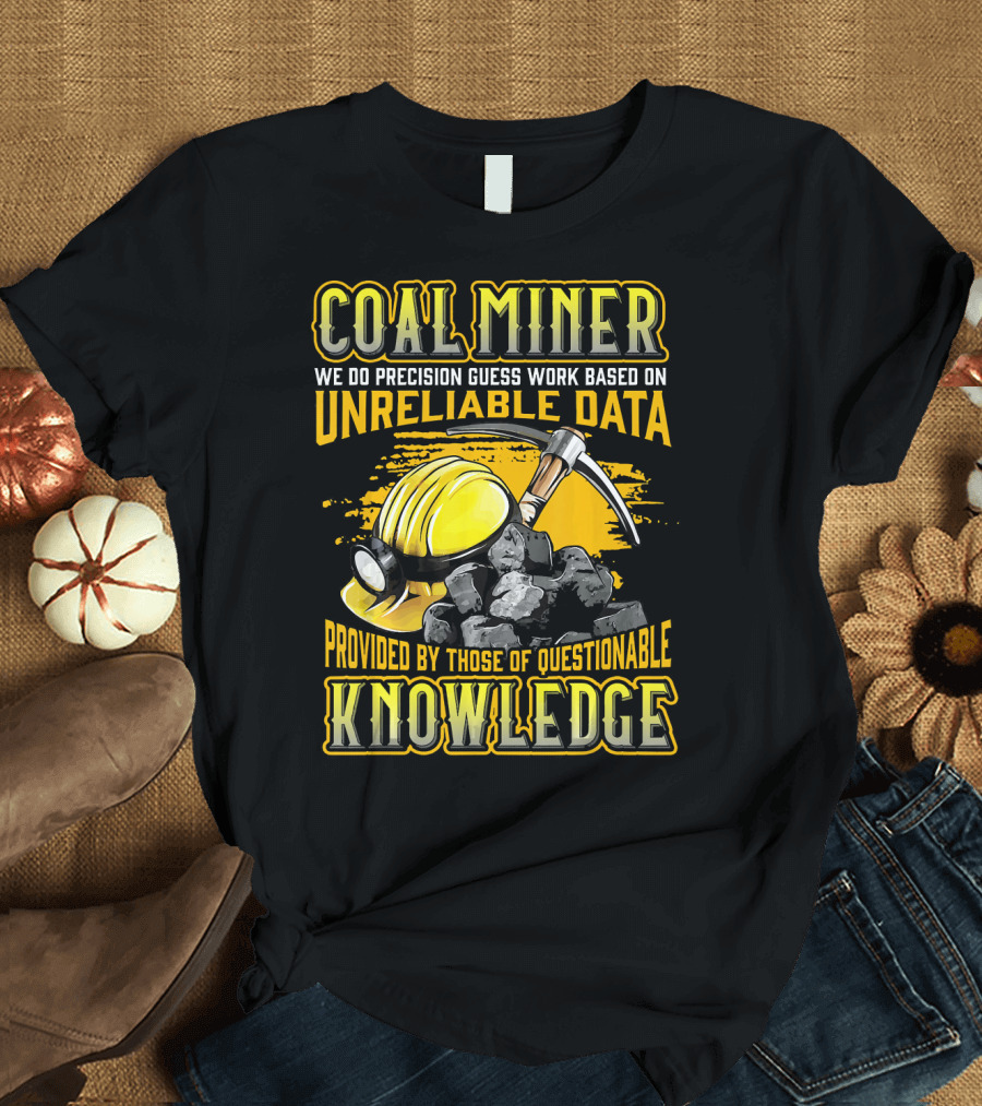 Coal Miner We Do Precision Guess Work Based on Unreliable Data Provided by Those of Questionable Knowledge T-Shirt