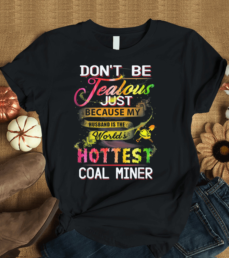 DON'T BE JEALOUS JUST BECAUSE MY HUSBAND IS THE WORLD'S HOTTEST COAL MINER T-Shirt