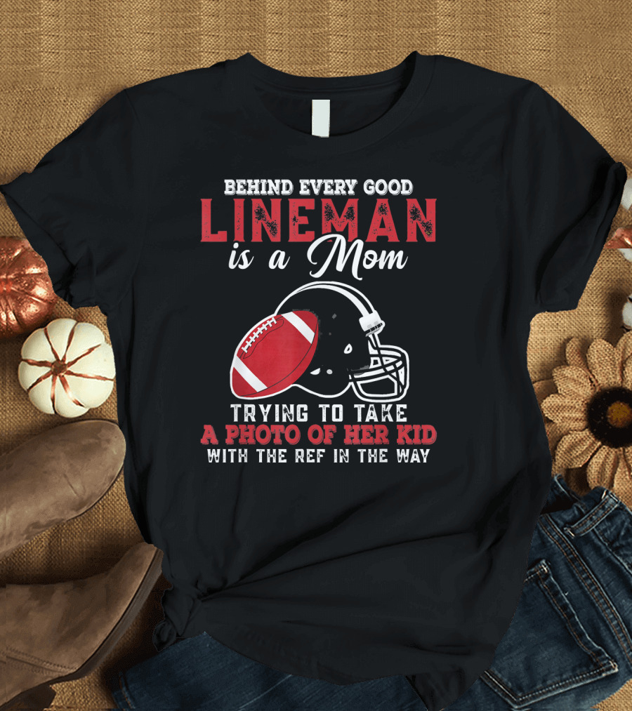 Behind Every Good Lineman Is a Mom Trying to Take a Photo of Her Kid with the Ref in the Way T-Shirt