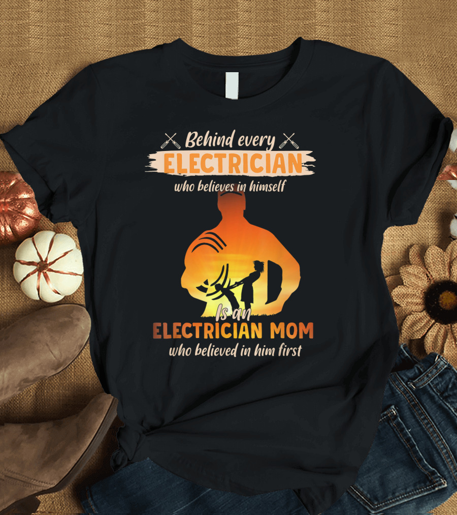 Behind Every Electrician Who Believes in Himself Is an Electrician Mom Who Believed in Him First T-Shirt