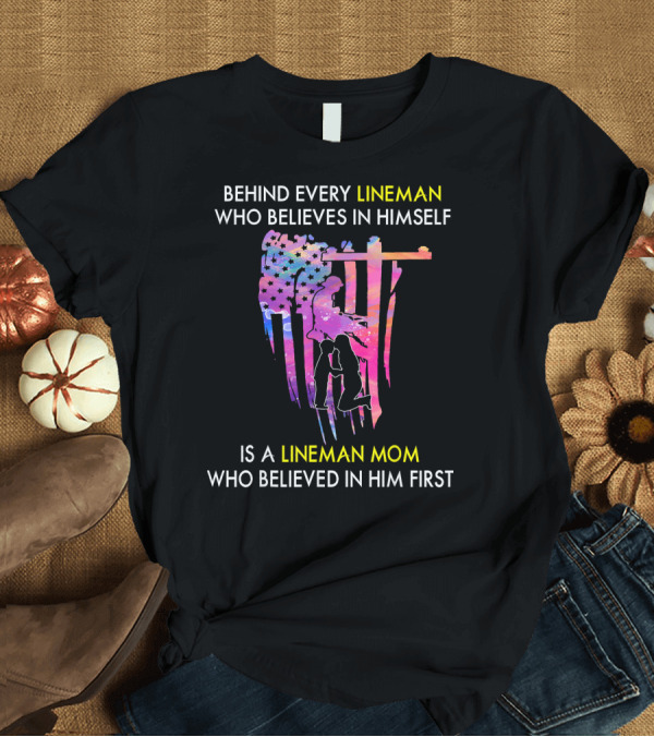 T-Shirt: BEHIND EVERY LINEMAN WHO BELIEVES IN HIMSELF IS A LINEMAN MOM WHO BELIEVED IN HIM FIRST T-Shirt BEHIND EVERY LINEMAN WHO BELIEVES IN HIMSELF IS A LINEMAN MOM WHO BELIEVED IN HIM FIRST T-Shirt