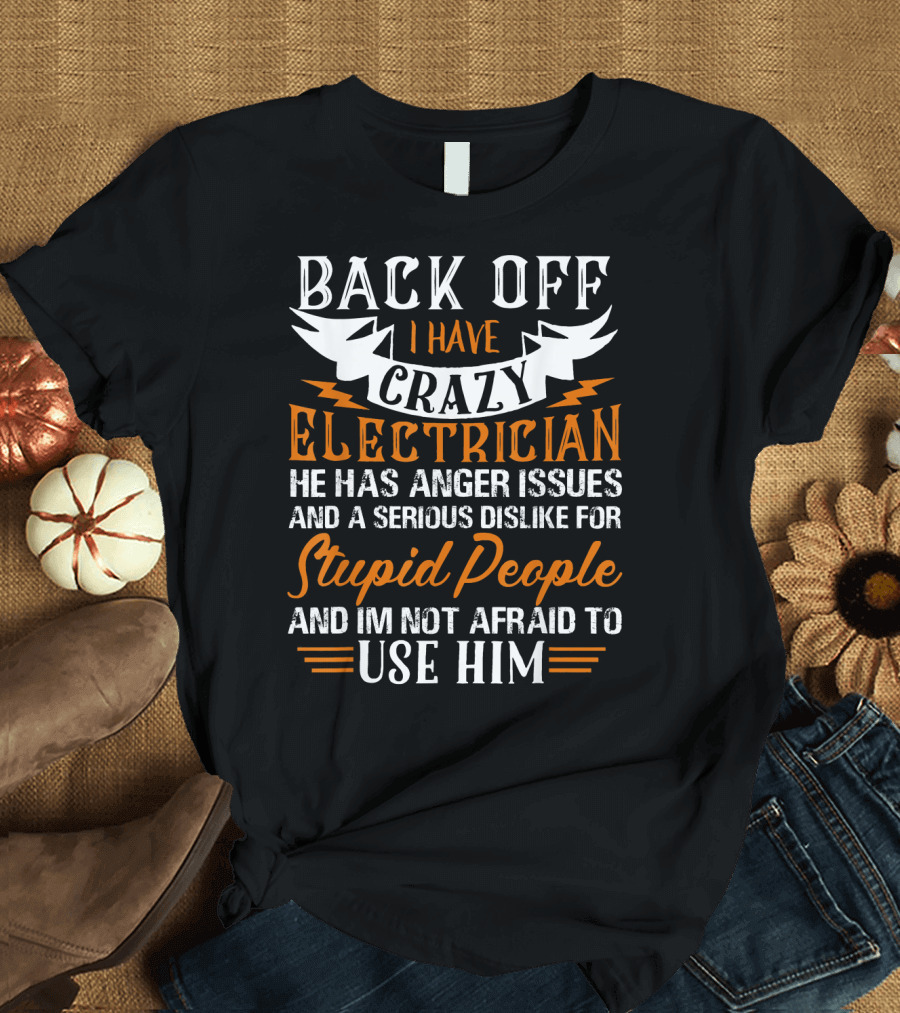 Back Off I Have Crazy Electrician He Has Anger Issues Serious Dislike for Stupid People Not Afraid to Use Him T-Shirt