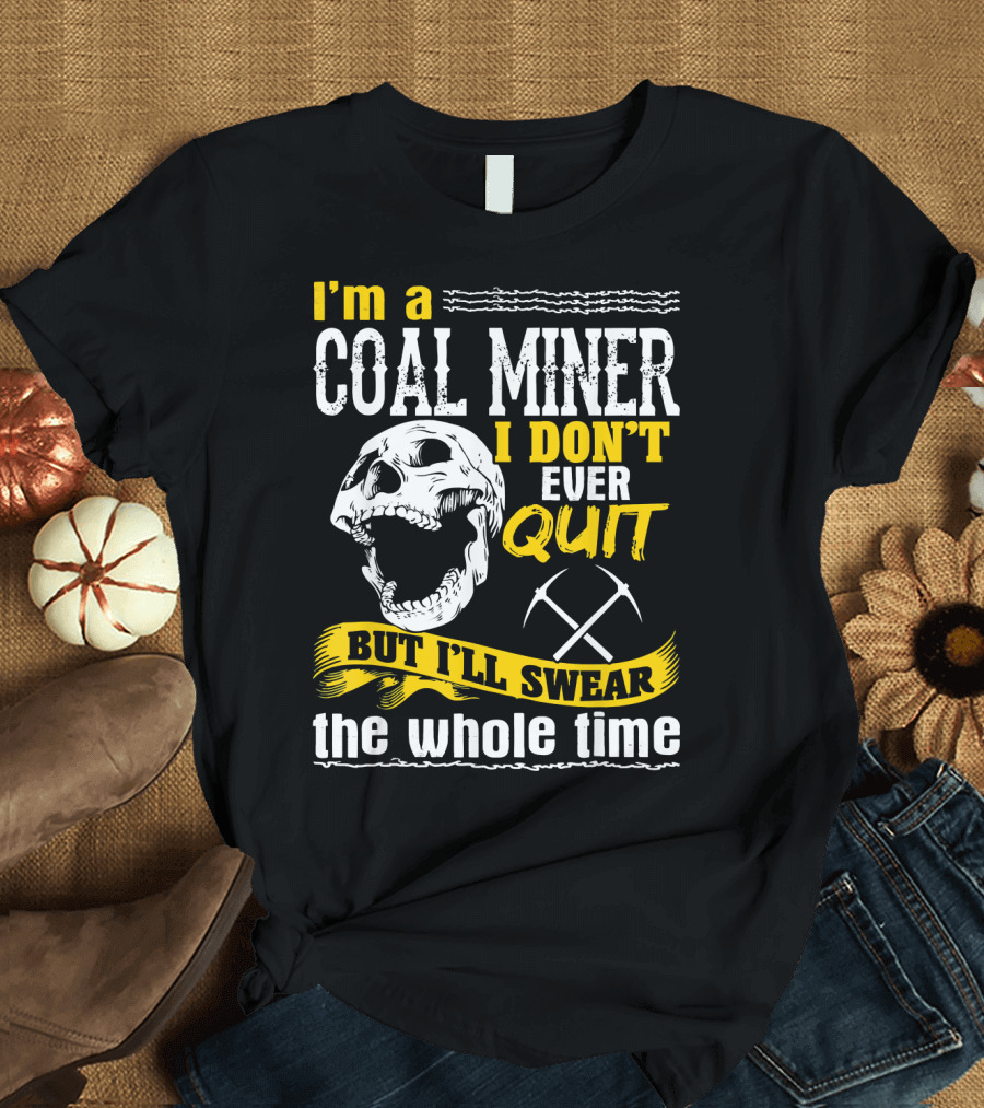 I'm a Coal Miner I Don't Ever Quit But I'll Swear the Whole Time T-Shirt