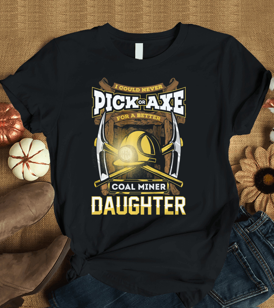 I Could Never Pick or Axe For a Better Coal Miner Daughter T-Shirt