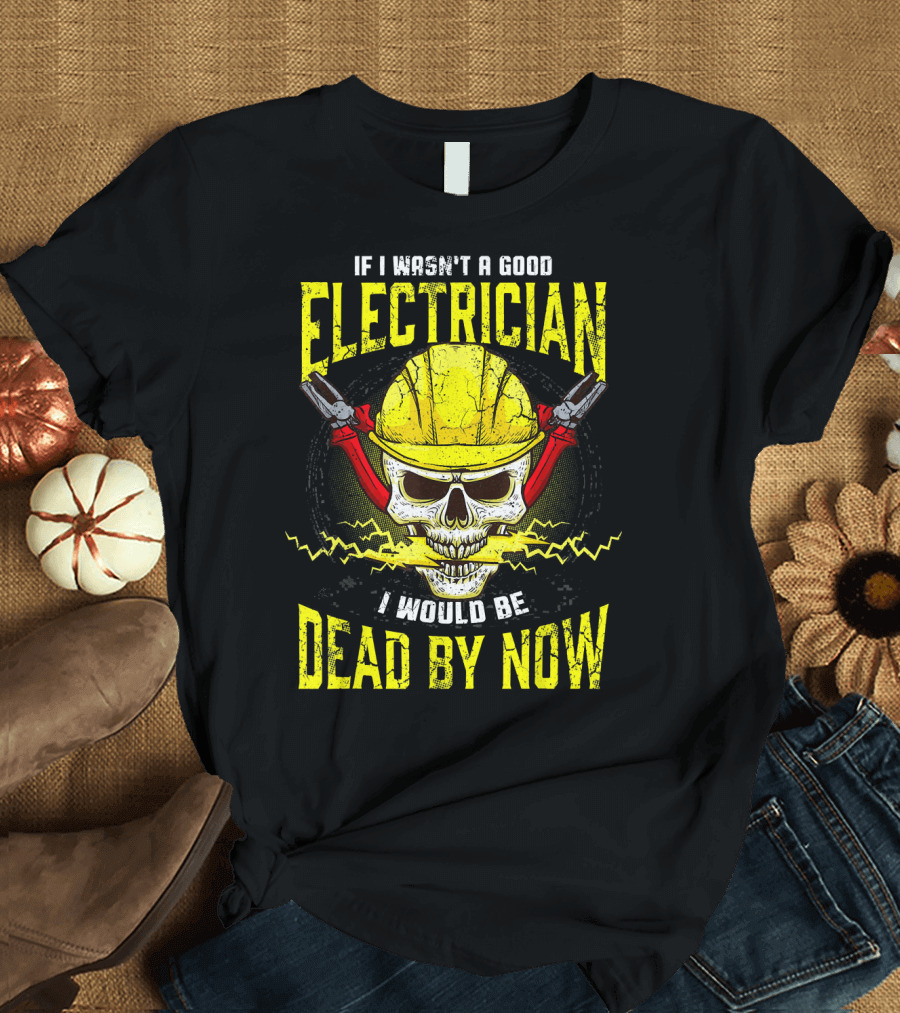 IF I WASN’T A GOOD ELECTRICIAN I WOULD BE DEAD BY NOW T-Shirt
